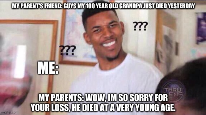 he died at a very young age... Im so sorry | MY PARENT'S FRIEND: GUYS MY 100 YEAR OLD GRANDPA JUST DIED YESTERDAY; ME:; MY PARENTS: WOW, IM SO SORRY FOR YOUR LOSS, HE DIED AT A VERY YOUNG AGE. | image tagged in black guy confused | made w/ Imgflip meme maker