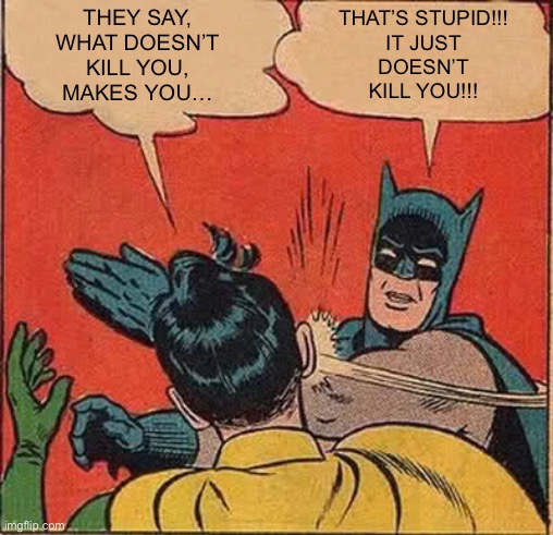 What doesn’t kill you… That’s stupid!!! | THEY SAY,
WHAT DOESN’T
KILL YOU,
MAKES YOU…; THAT’S STUPID!!!
IT JUST
DOESN’T
KILL YOU!!! | image tagged in memes,batman slapping robin,what doesnt kill you makes you stronger,thats stupid | made w/ Imgflip meme maker