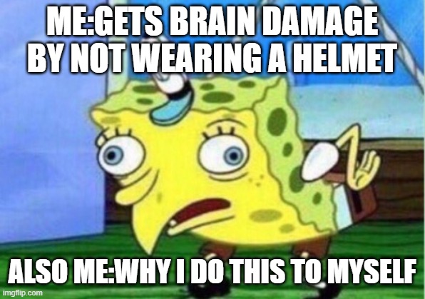 Mocking Spongebob | ME:GETS BRAIN DAMAGE BY NOT WEARING A HELMET; ALSO ME:WHY I DO THIS TO MYSELF | image tagged in memes,mocking spongebob | made w/ Imgflip meme maker