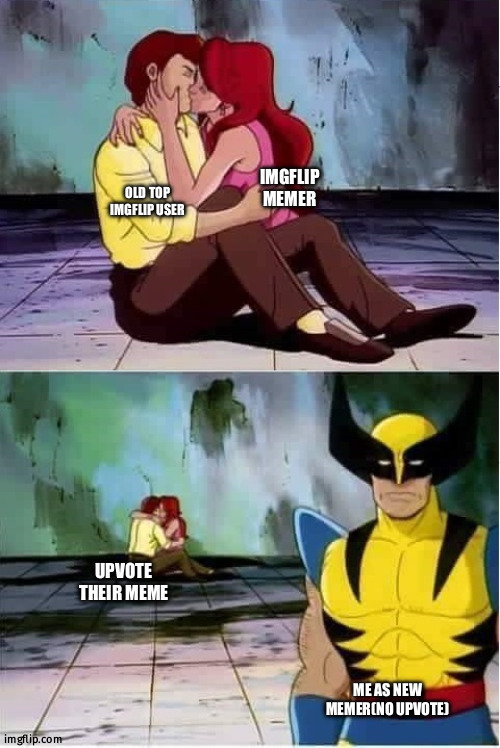 Sad wolverine left out of party | IMGFLIP MEMER; OLD TOP IMGFLIP USER; UPVOTE THEIR MEME; ME AS NEW MEMER(NO UPVOTE) | image tagged in sad wolverine left out of party | made w/ Imgflip meme maker