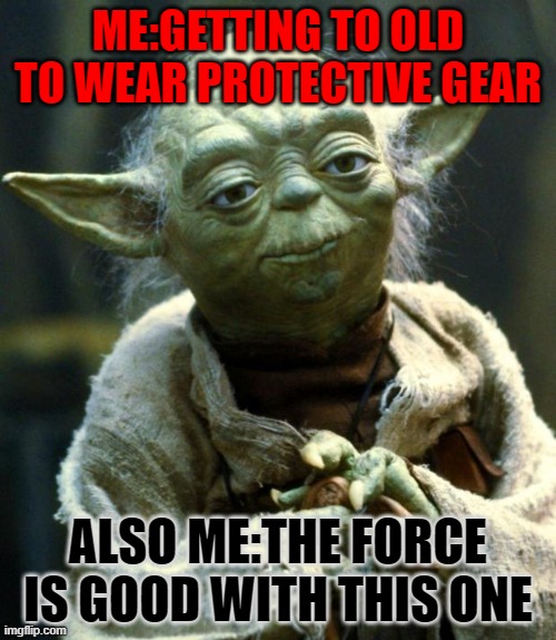 Star Wars Yoda | ME:GETTING TO OLD TO WEAR PROTECTIVE GEAR; ALSO ME:THE FORCE IS GOOD WITH THIS ONE | image tagged in memes,star wars yoda | made w/ Imgflip meme maker