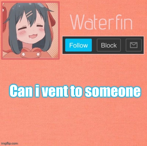 Only one | Can i vent to someone | image tagged in waterfins template | made w/ Imgflip meme maker