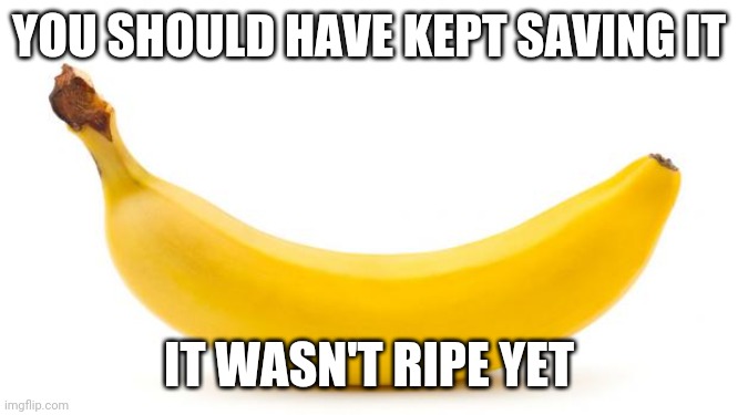 Banana | YOU SHOULD HAVE KEPT SAVING IT IT WASN'T RIPE YET | image tagged in banana | made w/ Imgflip meme maker