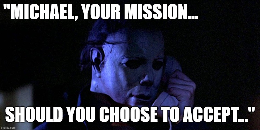Funny meme - Michael Myers/Mission Impossible mash-up. "Michael, your mission...should you choose to accept..." | "MICHAEL, YOUR MISSION... SHOULD YOU CHOOSE TO ACCEPT..." | image tagged in memes,funny memes,michael myers,halloween,mission impossible,humor | made w/ Imgflip meme maker