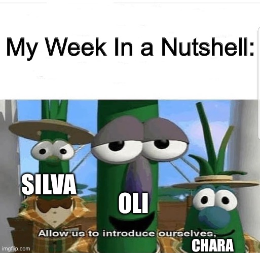 Allow us to introduce ourselves | My Week In a Nutshell:; SILVA; OLI; CHARA | image tagged in allow us to introduce ourselves | made w/ Imgflip meme maker