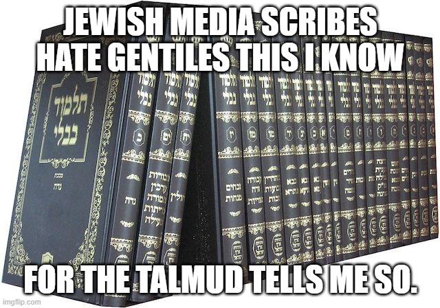 talmud | JEWISH MEDIA SCRIBES HATE GENTILES THIS I KNOW; FOR THE TALMUD TELLS ME SO. | image tagged in talmud | made w/ Imgflip meme maker