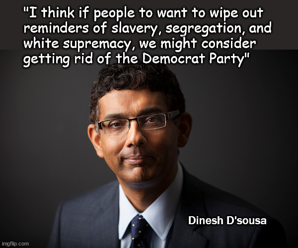 ... we should get rid of the democrat party | "I think if people to want to wipe out 
reminders of slavery, segregation, and
white supremacy, we might consider 
getting rid of the Democrat Party"; Dinesh D'sousa | image tagged in dinesh d'sousa | made w/ Imgflip meme maker