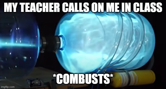 combustion | MY TEACHER CALLS ON ME IN CLASS; *COMBUSTS* | image tagged in combustion | made w/ Imgflip meme maker