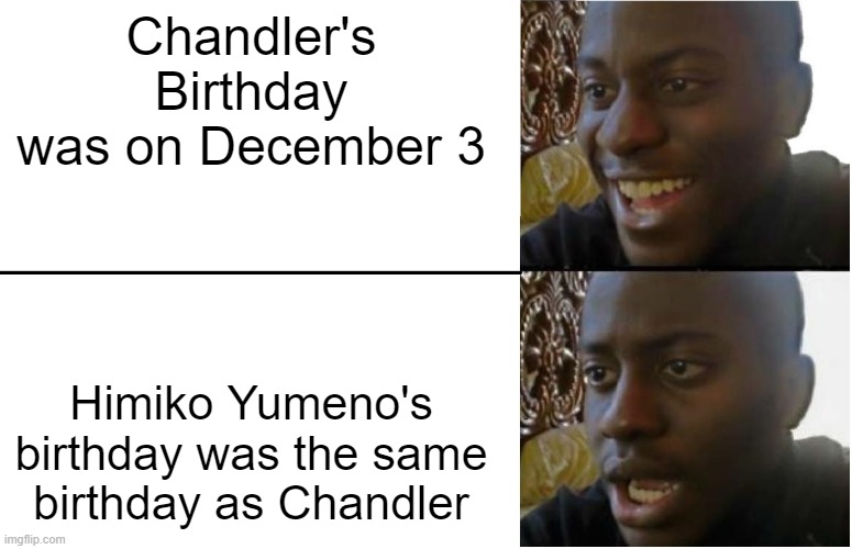 Happy birthday Chandler??? | Chandler's Birthday was on December 3; Himiko Yumeno's birthday was the same birthday as Chandler | image tagged in disappointed black guy,danganronpa | made w/ Imgflip meme maker