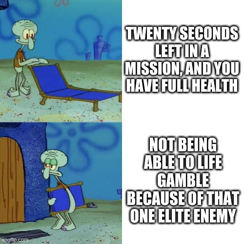 OMG I HATE WHEN THIS HAPPENS | TWENTY SECONDS LEFT IN A MISSION, AND YOU HAVE FULL HEALTH; NOT BEING ABLE TO LIFE GAMBLE BECAUSE OF THAT ONE ELITE ENEMY | image tagged in squidward chair | made w/ Imgflip meme maker