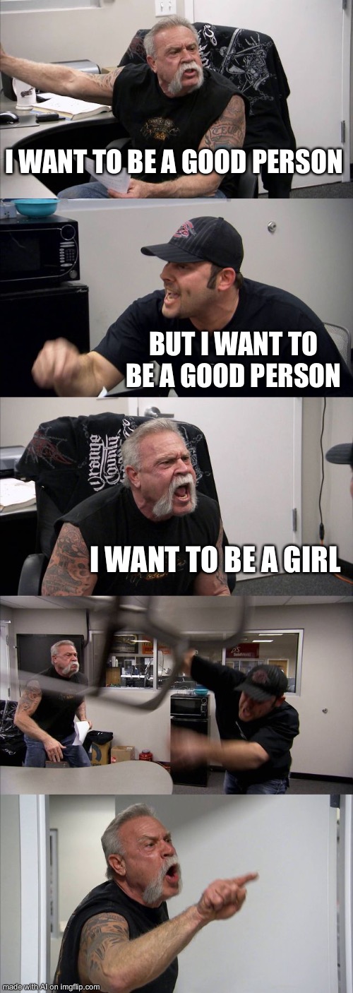 American Chopper Argument | I WANT TO BE A GOOD PERSON; BUT I WANT TO BE A GOOD PERSON; I WANT TO BE A GIRL | image tagged in memes,american chopper argument | made w/ Imgflip meme maker