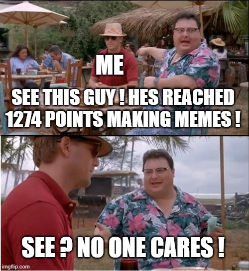 See Nobody Cares | ME; SEE THIS GUY ! HES REACHED 1274 POINTS MAKING MEMES ! SEE ? NO ONE CARES ! | image tagged in memes,see nobody cares | made w/ Imgflip meme maker