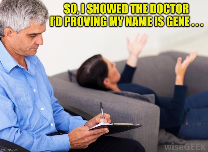 Therapist, notes | SO, I SHOWED THE DOCTOR I’D PROVING MY NAME IS GENE . . . | image tagged in therapist notes | made w/ Imgflip meme maker