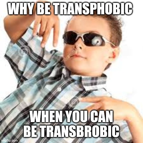 Kill Me | WHY BE TRANSPHOBIC; WHEN YOU CAN BE TRANSBROBIC | image tagged in cool kid sunglasses | made w/ Imgflip meme maker