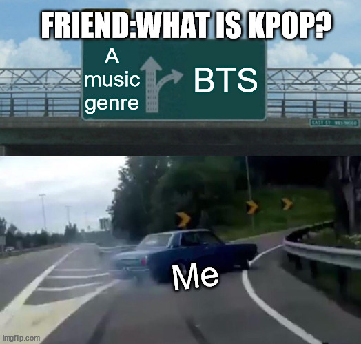 Left Exit 12 Off Ramp Meme | FRIEND:WHAT IS KPOP? A music genre; BTS; Me | image tagged in memes,left exit 12 off ramp | made w/ Imgflip meme maker