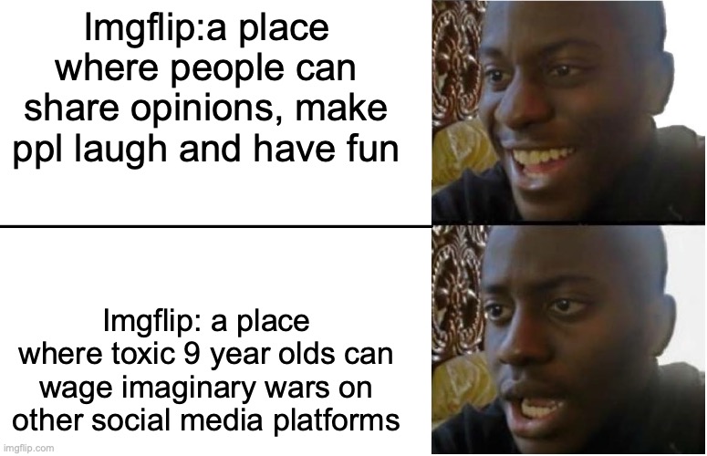 if you aren't one of the toxic haters this meme isn't meant to offend you. I am talking about some, not all | Imgflip:a place where people can share opinions, make ppl laugh and have fun; Imgflip: a place where toxic 9 year olds can wage imaginary wars on other social media platforms | image tagged in disappointed black guy | made w/ Imgflip meme maker