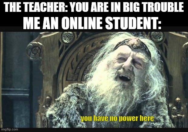 You have no power here | THE TEACHER: YOU ARE IN BIG TROUBLE; ME AN ONLINE STUDENT:; you have no power here | image tagged in you have no power here | made w/ Imgflip meme maker