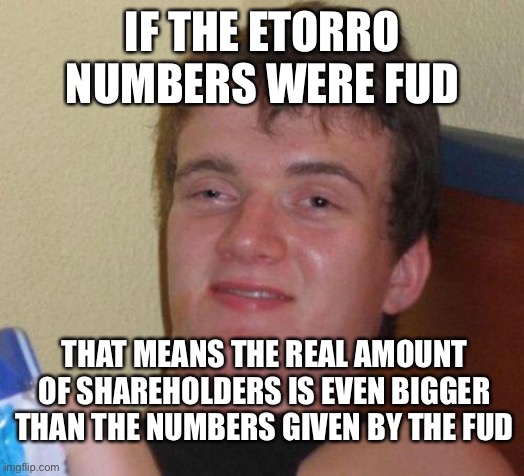 stoned guy | IF THE ETORRO NUMBERS WERE FUD; THAT MEANS THE REAL AMOUNT OF SHAREHOLDERS IS EVEN BIGGER THAN THE NUMBERS GIVEN BY THE FUD | image tagged in stoned guy | made w/ Imgflip meme maker