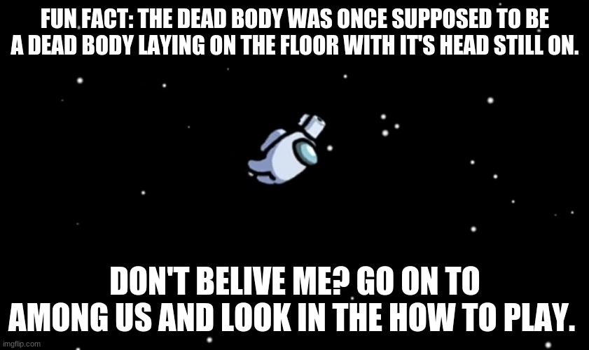 Fun fact | FUN FACT: THE DEAD BODY WAS ONCE SUPPOSED TO BE A DEAD BODY LAYING ON THE FLOOR WITH IT'S HEAD STILL ON. DON'T BELIVE ME? GO ON TO AMONG US AND LOOK IN THE HOW TO PLAY. | image tagged in among us ejected | made w/ Imgflip meme maker