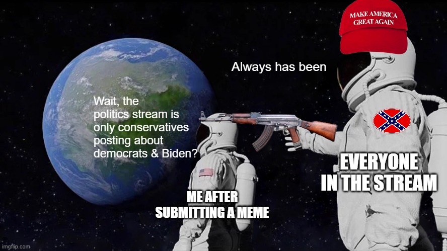 Why is it like this | Always has been; Wait, the politics stream is only conservatives posting about democrats & Biden? EVERYONE IN THE STREAM; ME AFTER SUBMITTING A MEME | image tagged in memes,always has been,politics,conservative hypocrisy,liberal vs conservative,dump trump | made w/ Imgflip meme maker