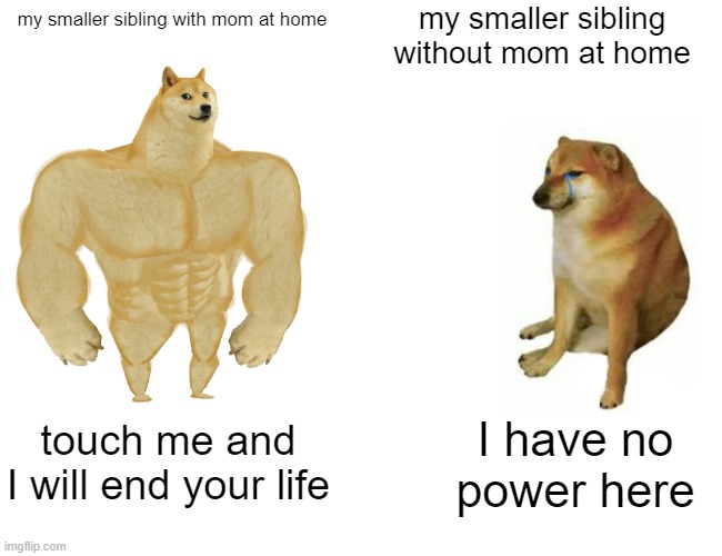 Buff Doge vs. Cheems Meme | my smaller sibling without mom at home; my smaller sibling with mom at home; touch me and I will end your life; I have no power here | image tagged in memes,buff doge vs cheems | made w/ Imgflip meme maker
