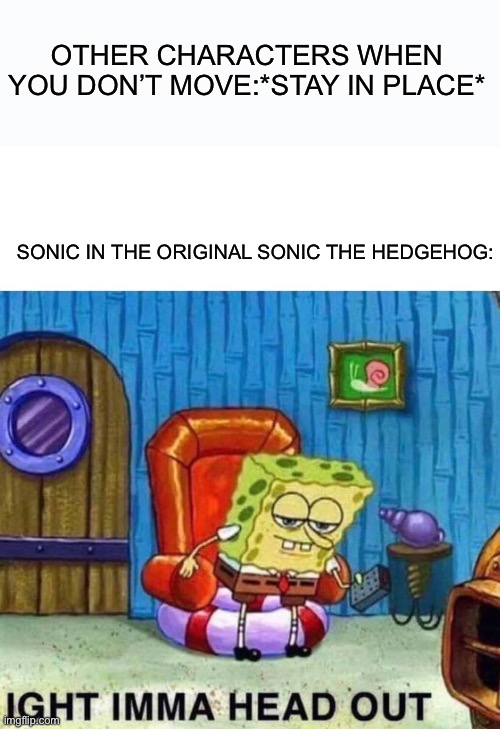 Spongebob Ight Imma Head Out | OTHER CHARACTERS WHEN YOU DON’T MOVE:*STAY IN PLACE*; SONIC IN THE ORIGINAL SONIC THE HEDGEHOG: | image tagged in memes,spongebob ight imma head out | made w/ Imgflip meme maker