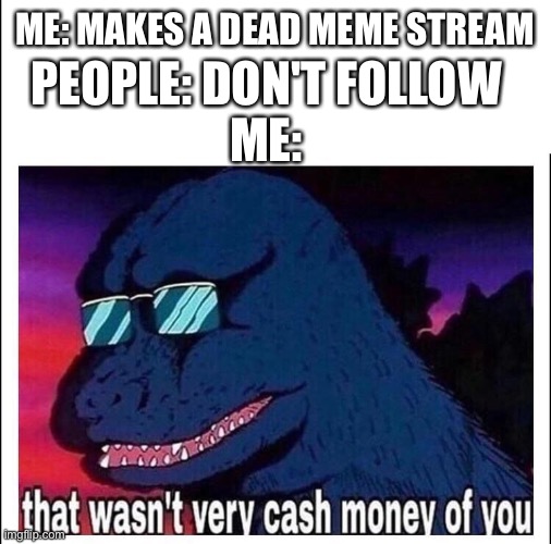 Cash money |  ME: MAKES A DEAD MEME STREAM; PEOPLE: DON'T FOLLOW
ME: | image tagged in that wasn't very cash money of you | made w/ Imgflip meme maker