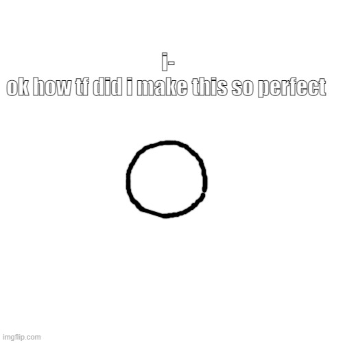 Blank Transparent Square | i-
ok how tf did i make this so perfect | image tagged in memes,blank transparent square | made w/ Imgflip meme maker