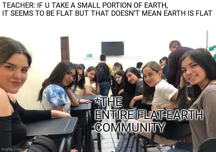 Could u repeat that | TEACHER: IF U TAKE A SMALL PORTION OF EARTH, IT SEEMS TO BE FLAT BUT THAT DOESN'T MEAN EARTH IS FLAT; *THE ENTIRE FLAT-EARTH COMMUNITY | image tagged in everyone looking at you,teacher,school meme,flat earth | made w/ Imgflip meme maker