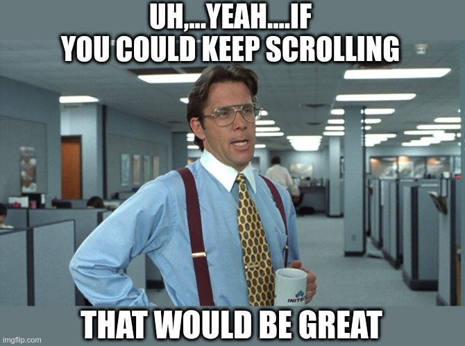 Scrolling | UH,...YEAH....IF YOU COULD KEEP SCROLLING; THAT WOULD BE GREAT | image tagged in office space bill lumbergh,keep scrolling,that would be great,funny | made w/ Imgflip meme maker