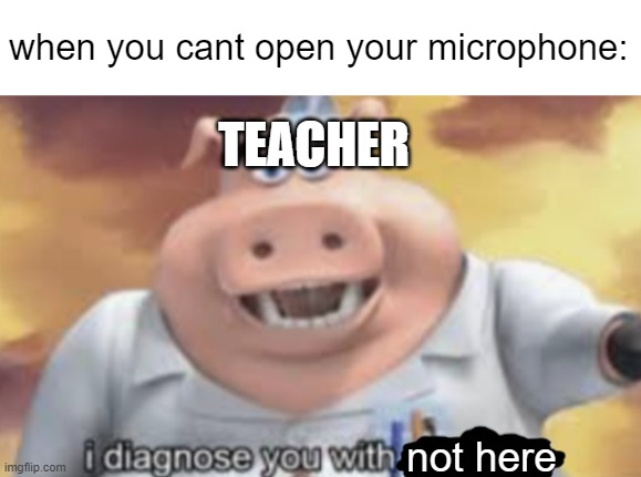 when you cant open microphone | when you cant open your microphone:; TEACHER; not here | image tagged in i diagnose you with corona | made w/ Imgflip meme maker