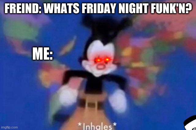 find tankman and ill gve u some upvotes |  FREIND: WHATS FRIDAY NIGHT FUNK'N? ME: | image tagged in inhales,true story,video games,upvote begging | made w/ Imgflip meme maker
