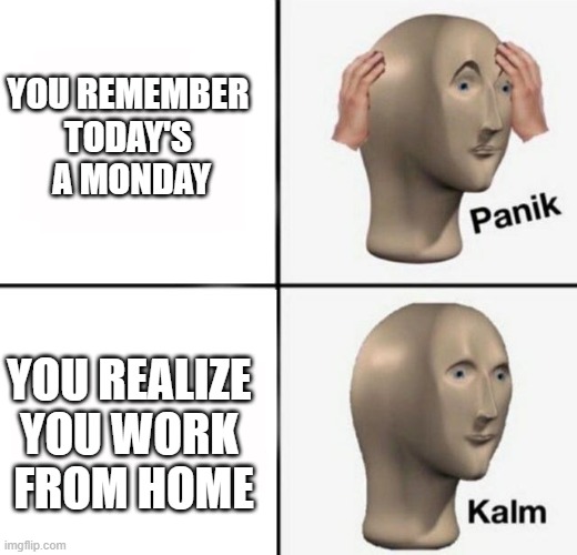 panik kalm | YOU REMEMBER 
TODAY'S 
A MONDAY; YOU REALIZE 
YOU WORK 
FROM HOME | image tagged in panik kalm | made w/ Imgflip meme maker