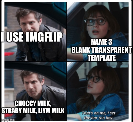 She should have asked him for 100 different meme templates transparent. |  NAME 3 BLANK TRANSPARENT TEMPLATE; I USE IMGFLIP; CHOCCY MILK, STRABY MILK, LIYM MILK | image tagged in brooklyn 99 set the bar too low,transparent,choccy milk,straby milk,liym milk,memes | made w/ Imgflip meme maker