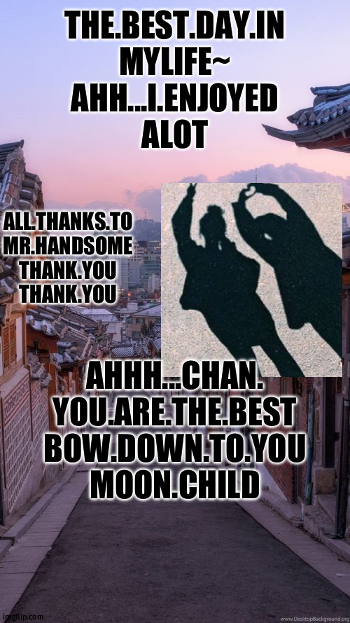 chan | THE.BEST.DAY.IN
MYLIFE~
AHH...I.ENJOYED
ALOT; ALL.THANKS.TO
MR.HANDSOME
THANK.YOU
THANK.YOU; AHHH...CHAN.
YOU.ARE.THE.BEST
BOW.DOWN.TO.YOU
MOON.CHILD | image tagged in chan | made w/ Imgflip meme maker