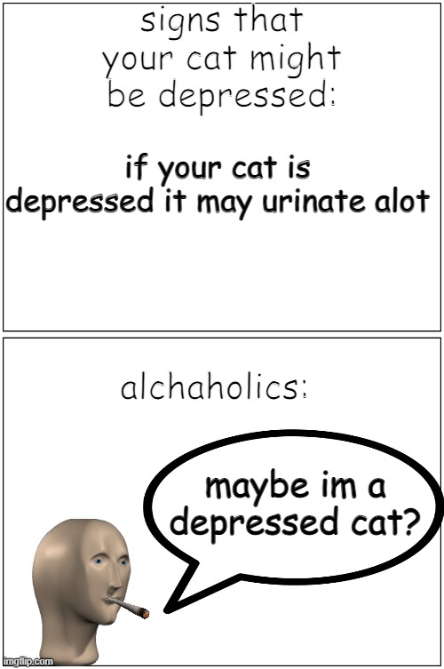 Blank Comic Panel 1x2 Meme | signs that your cat might be depressed:; if your cat is depressed it may urinate alot; alchaholics:; maybe im a depressed cat? | image tagged in memes,blank comic panel 1x2 | made w/ Imgflip meme maker
