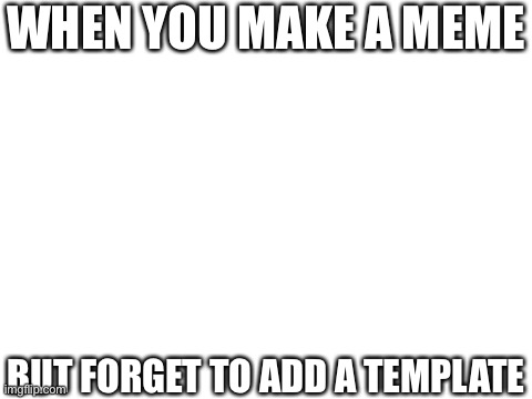 Blank White Template | WHEN YOU MAKE A MEME; BUT FORGET TO ADD A TEMPLATE | image tagged in blank white template | made w/ Imgflip meme maker