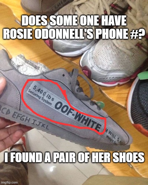 oof white | DOES SOME ONE HAVE ROSIE ODONNELL'S PHONE #? I FOUND A PAIR OF HER SHOES | image tagged in rosie o'donnell | made w/ Imgflip meme maker