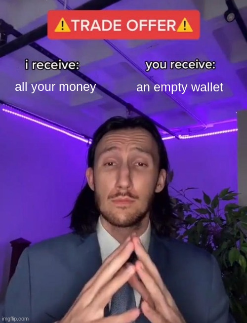 a fair trade | all your money; an empty wallet | image tagged in trade offer | made w/ Imgflip meme maker