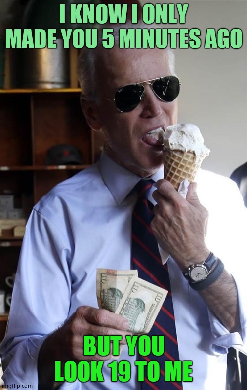 Biden tongues them while they're young | I KNOW I ONLY MADE YOU 5 MINUTES AGO; BUT YOU LOOK 19 TO ME | image tagged in joe biden ice cream and cash,biden tongues children,likes them young,predator,fiend | made w/ Imgflip meme maker