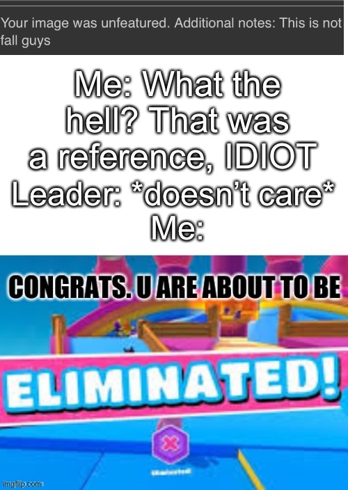 eliminated | Me: What the hell? That was a reference, IDIOT; Leader: *doesn’t care* 
Me: | image tagged in eliminated | made w/ Imgflip meme maker