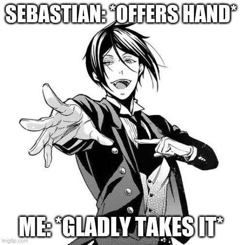 Sebastian Black Butler | SEBASTIAN: *OFFERS HAND*; ME: *GLADLY TAKES IT* | image tagged in sebastian black butler | made w/ Imgflip meme maker