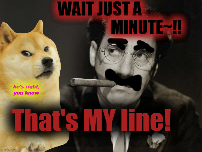 Thoughtful Groucho | WAIT JUST A
                              MINUTE~!! That's MY line! he's right,
you know | image tagged in thoughtful groucho | made w/ Imgflip meme maker