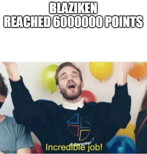 Incredible Job! | BLAZIKEN REACHED 6000000 POINTS | image tagged in incredible job | made w/ Imgflip meme maker