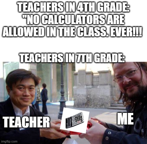 i really dont understand | TEACHERS IN 4TH GRADE: ''NO CALCULATORS ARE ALLOWED IN THE CLASS. EVER!!! TEACHERS IN 7TH GRADE:; ME; TEACHER | image tagged in give the boi | made w/ Imgflip meme maker
