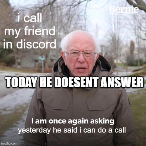 Bernie I Am Once Again Asking For Your Support Meme | i call my friend in discord; TODAY HE DOESENT ANSWER; yesterday he said i can do a call | image tagged in memes,bernie i am once again asking for your support | made w/ Imgflip meme maker