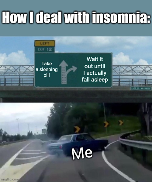 Left Exit 12 Off Ramp Meme | How I deal with insomnia:; Take a sleeping pill; Wait it out until I actually fall asleep; Me | image tagged in memes,left exit 12 off ramp | made w/ Imgflip meme maker