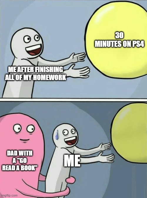 life | 30 MINUTES ON PS4; ME AFTER FINISHING ALL OF MY HOMEWORK; DAD WITH A "GO READ A BOOK"; ME | image tagged in memes,running away balloon | made w/ Imgflip meme maker