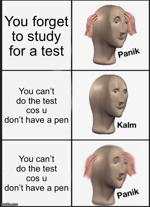 Panik | You forget to study for a test; You can’t do the test cos u don’t have a pen; You can’t do the test cos u don’t have a pen | image tagged in memes,panik kalm panik | made w/ Imgflip meme maker