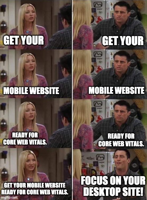 Get your mobile website ready for Core Web Vitals | GET YOUR; GET YOUR; MOBILE WEBSITE; MOBILE WEBSITE; READY FOR CORE WEB VITALS. READY FOR CORE WEB VITALS. FOCUS ON YOUR DESKTOP SITE! GET YOUR MOBILE WEBSITE READY FOR CORE WEB VITALS. | image tagged in phoebe teaching joey in friends | made w/ Imgflip meme maker